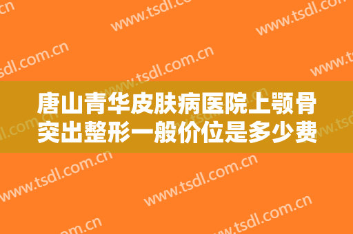 唐山青华皮肤病医院上颚骨突出整形一般价位是多少费用?好不好?