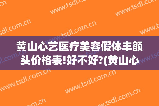 黄山心艺医疗美容假体丰额头价格表!好不好?(黄山心艺美容医院)