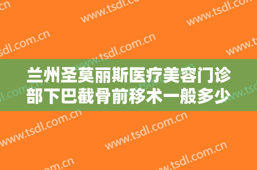 兰州圣莫丽斯医疗美容门诊部下巴截骨前移术一般多少费用?效果怎么样?