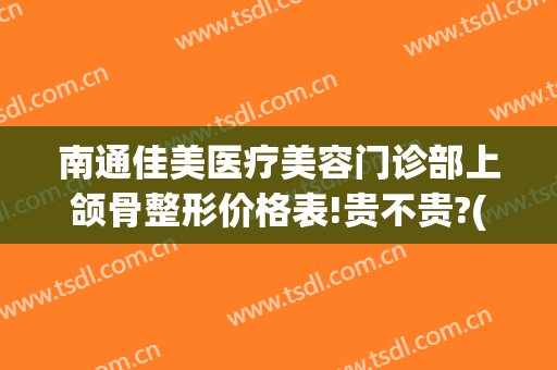 南通佳美医疗美容门诊部上颌骨整形价格表!贵不贵?(南通佳美整形医院怎样)