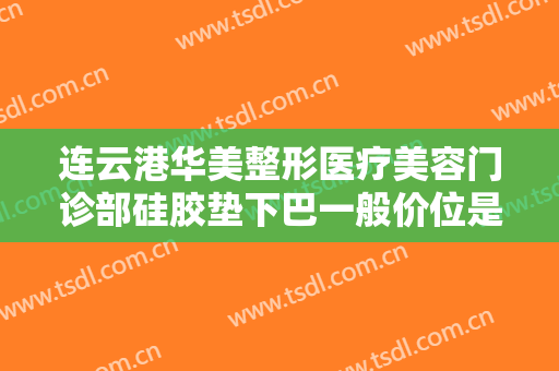 连云港华美整形医疗美容门诊部硅胶垫下巴一般价位是多少钱?靠谱吗?
