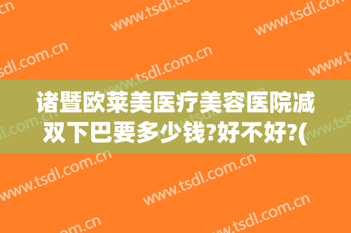 诸暨欧莱美医疗美容医院减双下巴要多少钱?好不好?(医美可以去双下巴吗)