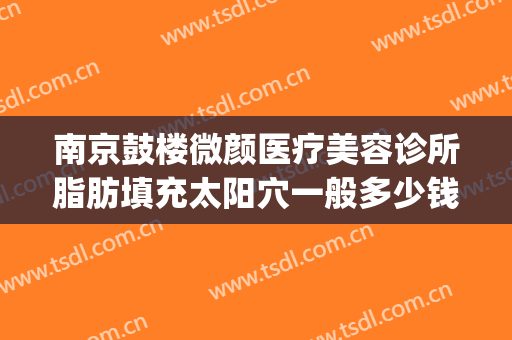 南京鼓楼微颜医疗美容诊所脂肪填充太阳穴一般多少钱?可靠吗?(南京脸部脂肪填充最好的医生)