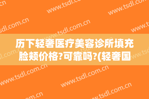 历下轻奢医疗美容诊所填充脸颊价格?可靠吗?(轻奢国际医疗美容中心)