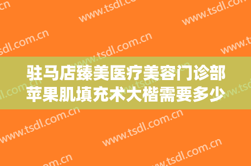 驻马店臻美医疗美容门诊部苹果肌填充术大楷需要多少钱?可靠吗?(驻马店臻美整形)