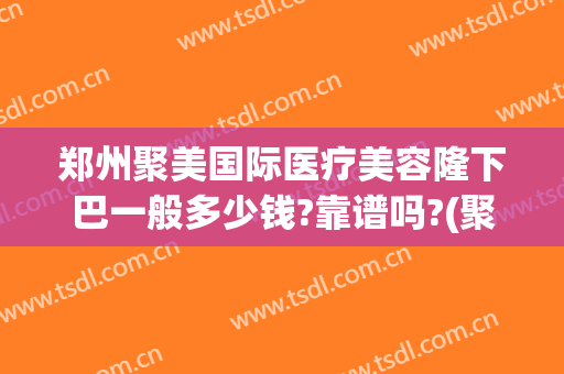 郑州聚美国际医疗美容隆下巴一般多少钱?靠谱吗?(聚美整形医疗美容医院郑州)