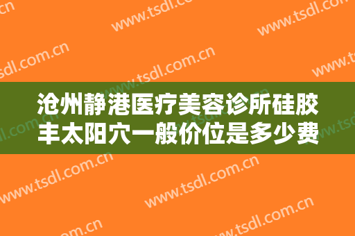沧州静港医疗美容诊所硅胶丰太阳穴一般价位是多少费用?有哪些优势?