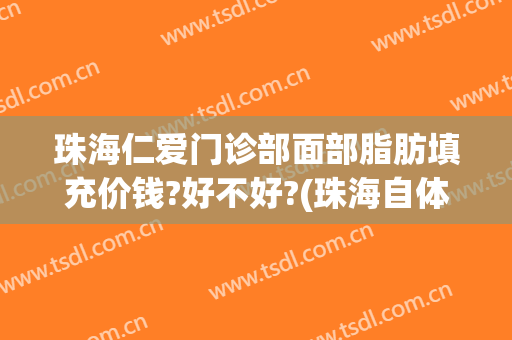珠海仁爱门诊部面部脂肪填充价钱?好不好?(珠海自体脂肪填充哪家医院好)