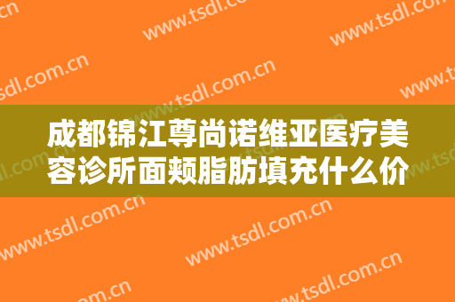 成都锦江尊尚诺维亚医疗美容诊所面颊脂肪填充什么价格?怎么样?