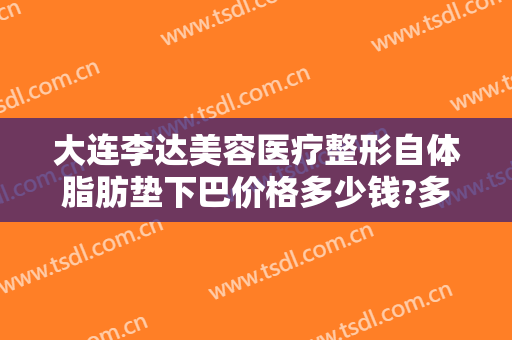 大连李达美容医疗整形自体脂肪垫下巴价格多少钱?多长时间恢复?
