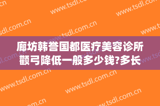 廊坊韩誉国都医疗美容诊所颧弓降低一般多少钱?多长时间恢复?(北京韩誉国都整形医院)