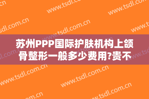 苏州PPP国际护肤机构上颌骨整形一般多少费用?贵不贵?