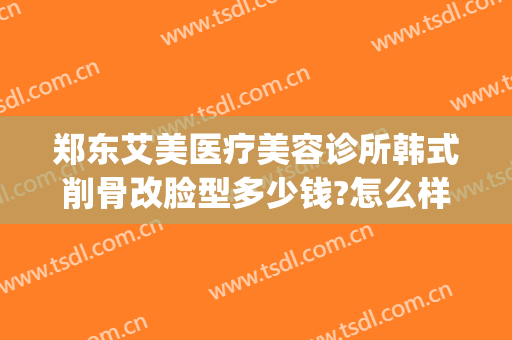 郑东艾美医疗美容诊所韩式削骨改脸型多少钱?怎么样?(郑州削骨瘦脸手术多少钱)