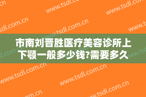 市南刘晋胜医疗美容诊所上下颚一般多少钱?需要多久恢复?