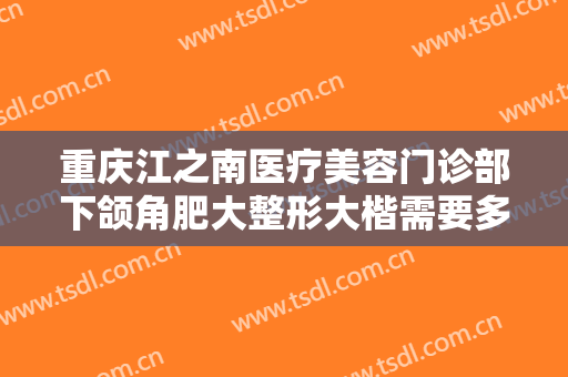 重庆江之南医疗美容门诊部下颌角肥大整形大楷需要多少费用?可靠吗?