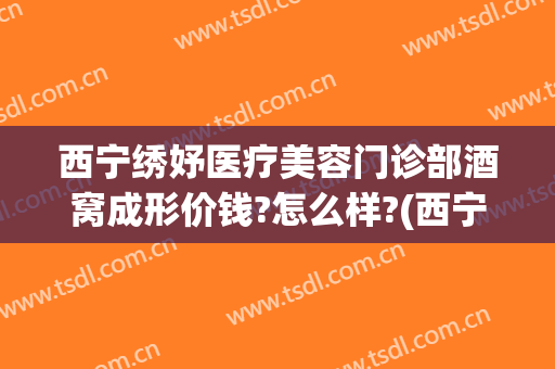 西宁绣妤医疗美容门诊部酒窝成形价钱?怎么样?(西宁绣妤整形)