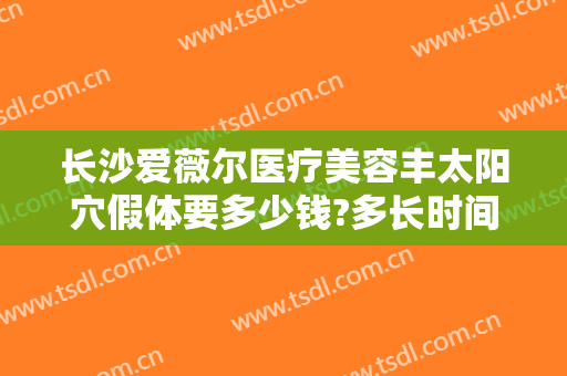 长沙爱薇尔医疗美容丰太阳穴假体要多少钱?多长时间恢复?