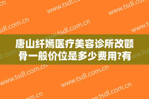 唐山纤嫣医疗美容诊所改颧骨一般价位是多少费用?有哪些优势?