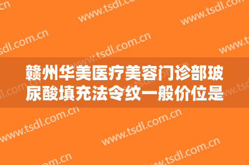赣州华美医疗美容门诊部玻尿酸填充法令纹一般价位是多少费用?效果怎么样?