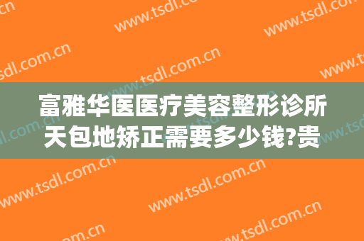 富雅华医医疗美容整形诊所天包地矫正需要多少钱?贵不贵?(富华整形医院是正规的吗)