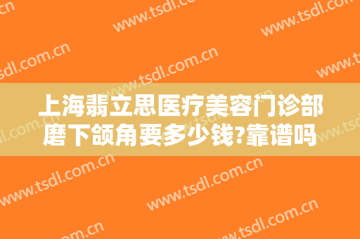 上海翡立思医疗美容门诊部磨下颌角要多少钱?靠谱吗?