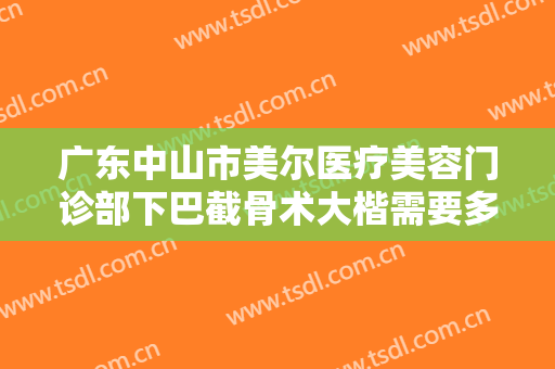 广东中山市美尔医疗美容门诊部下巴截骨术大楷需要多少费用?效果怎么样?