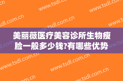 美丽薇医疗美容诊所生物瘦脸一般多少钱?有哪些优势?(薇美医疗美容好不好)