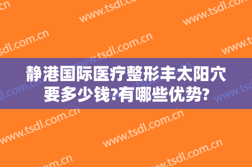 静港国际医疗整形丰太阳穴要多少钱?有哪些优势?