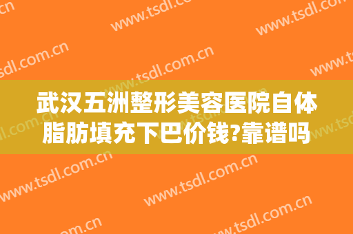 武汉五洲整形美容医院自体脂肪填充下巴价钱?靠谱吗?(武汉五洲整形地址)