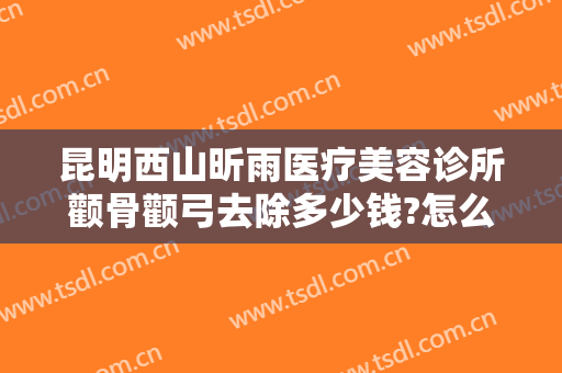 昆明西山昕雨医疗美容诊所颧骨颧弓去除多少钱?怎么样?