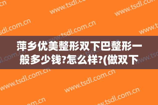 萍乡优美整形双下巴整形一般多少钱?怎么样?(做双下巴多少钱)