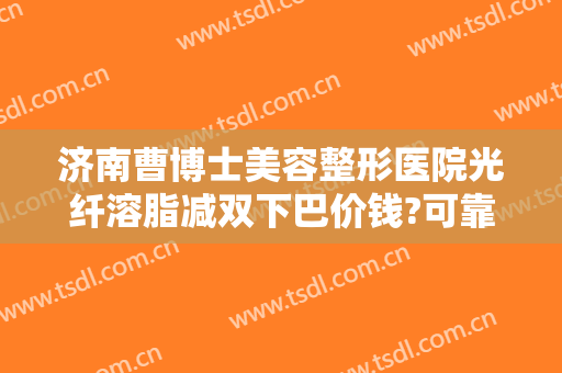 济南曹博士美容整形医院光纤溶脂减双下巴价钱?可靠吗?
