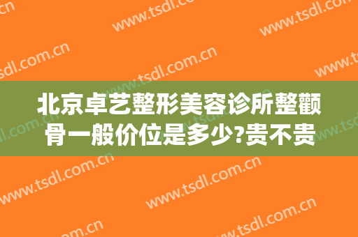 北京卓艺整形美容诊所整颧骨一般价位是多少?贵不贵?(北京卓艺整形美容诊所整颧骨一般价位是多少?贵不贵呀)