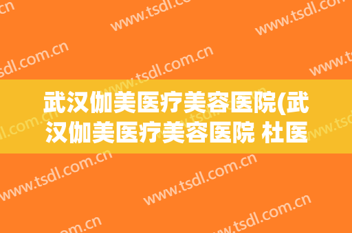 武汉伽美医疗美容医院(武汉伽美医疗美容医院 杜医生)