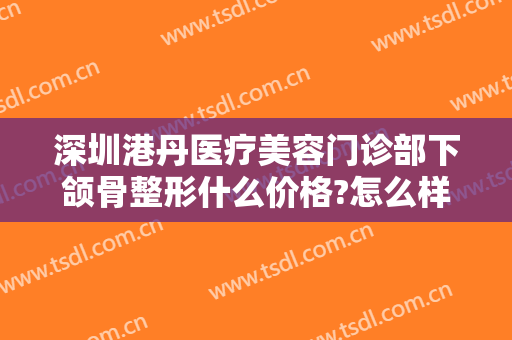 深圳港丹医疗美容门诊部下颌骨整形什么价格?怎么样?