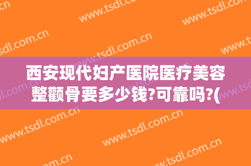 西安现代妇产医院医疗美容整颧骨要多少钱?可靠吗?(西安西京整形美容医院价目)
