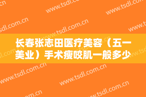 长春张志田医疗美容（五一美业）手术瘦咬肌一般多少钱?贵不贵?