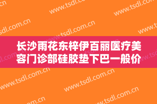长沙雨花东梓伊百丽医疗美容门诊部硅胶垫下巴一般价位是多少钱?靠谱吗?