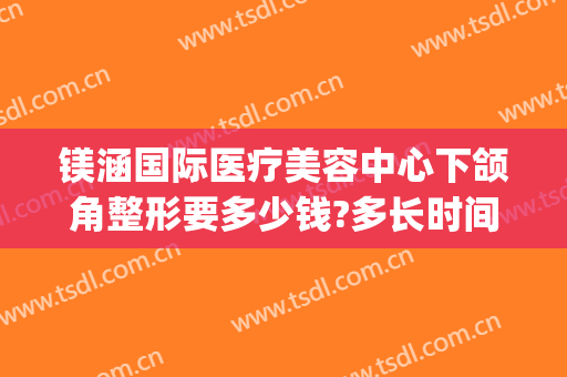镁涵国际医疗美容中心下颌角整形要多少钱?多长时间恢复?(做一回下颌角整形多少钱圣嘉新)
