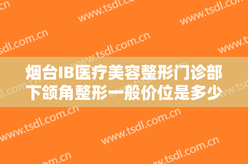 烟台IB医疗美容整形门诊部下颌角整形一般价位是多少?多长时间恢复?
