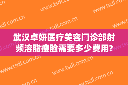 武汉卓妍医疗美容门诊部射频溶脂瘦脸需要多少费用?有哪些优势?(面部射频溶脂效果怎么样)