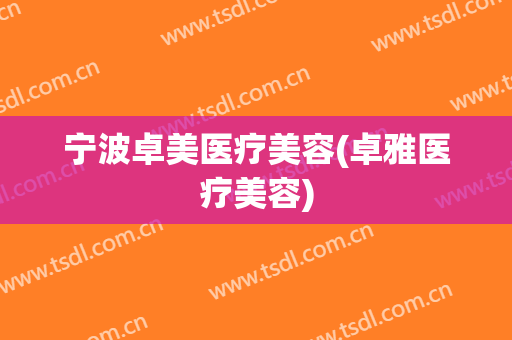 宁波卓美医疗美容(卓雅医疗美容)