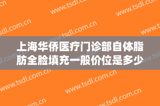 上海华侨医疗门诊部自体脂肪全脸填充一般价位是多少?怎么样?(脂肪填充全脸多少钱?)