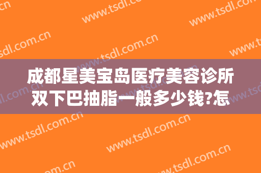 成都星美宝岛医疗美容诊所双下巴抽脂一般多少钱?怎么样?(吸脂整容医院)
