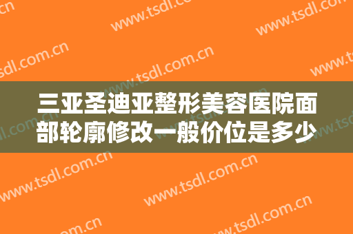 三亚圣迪亚整形美容医院面部轮廓修改一般价位是多少费用?有哪些优势?