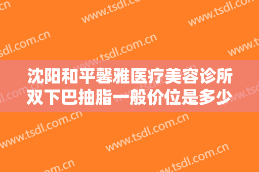 沈阳和平馨雅医疗美容诊所双下巴抽脂一般价位是多少费用?有哪些优势?