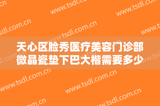 天心区脸秀医疗美容门诊部微晶瓷垫下巴大楷需要多少钱?需要多久恢复?