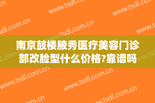 南京鼓楼腋秀医疗美容门诊部改脸型什么价格?靠谱吗?(南京鼓楼医院整形美容科价格)