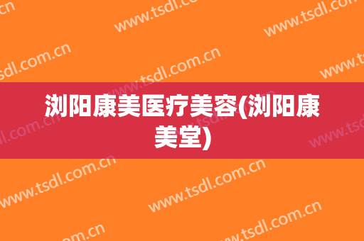 浏阳康美医疗美容(浏阳康美堂)
