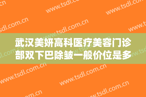 武汉美妍高科医疗美容门诊部双下巴除皱一般价位是多少钱?可靠吗?(武汉美妍整形)